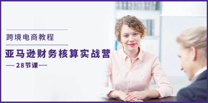 （11706期）跨境电商教程：亚马逊-财务核算实战营（28节课）-艾科轻创网