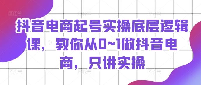 抖音电商起号实操底层逻辑课，教你从0~1做抖音电商，只讲实操-艾科轻创网