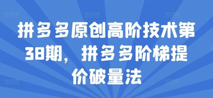 拼多多原创高阶技术第38期，拼多多阶梯提价破量法-艾科轻创网