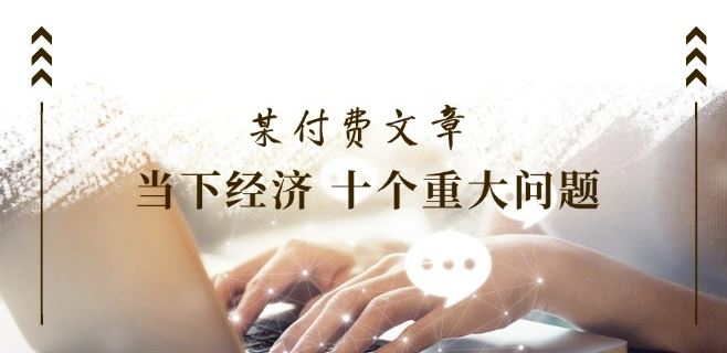 某付费文章《当下经济 十个重大问题》覆盖了大家关心的全部经济类话题-艾科轻创网