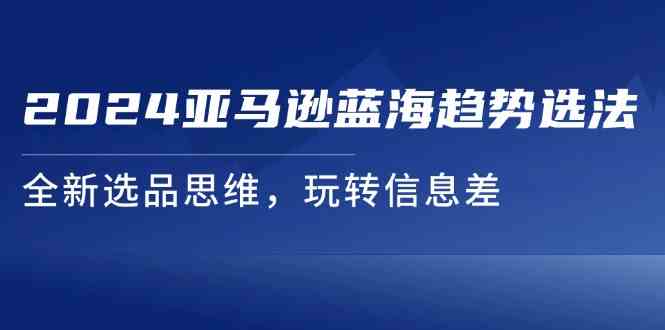 2024亚马逊蓝海趋势选法，全新选品思维，玩转信息差-艾科轻创网