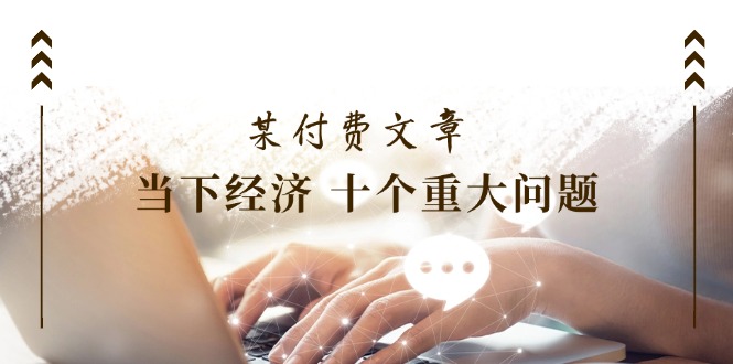公众号付费文章《当下经济 十个重大问题》覆盖了大家关心的全部经济类话题-艾科轻创网