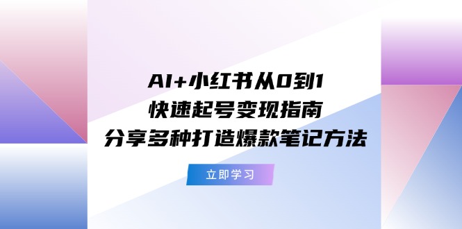AI+小红书从0到1快速起号变现指南：分享多种打造爆款笔记方法-艾科轻创网
