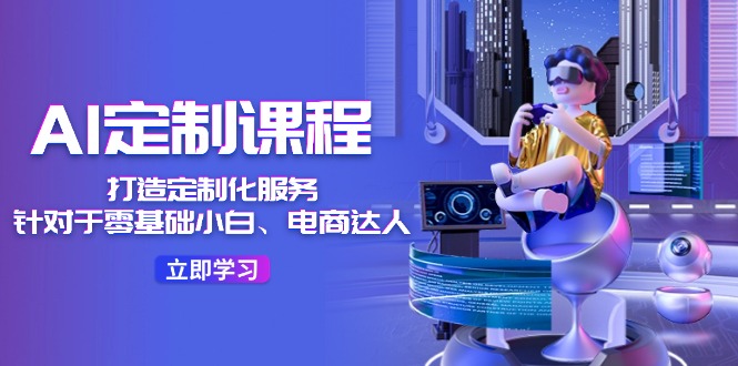 （11730期）AI-定制课程，打造 定制化服务（针对于零基础小白、电商达人）36节课-艾科轻创网