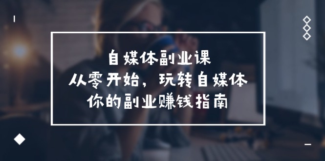 自媒体副业课，从0开始，玩转自媒体—你的副业赚钱指南（58节课）-艾科轻创网