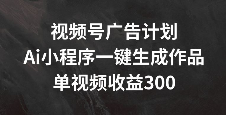 视频号广告计划，AI小程序一键生成作品， 单视频收益300+【揭秘】-艾科轻创网