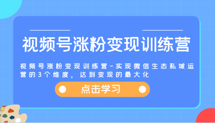 视频号涨粉变现训练营-实现微信生态私域运营的3个维度，达到变现的最大化-艾科轻创网