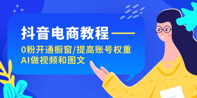 （11761期）抖音电商教程：0粉开通橱窗/提高账号权重/AI做视频和图文-艾科轻创网