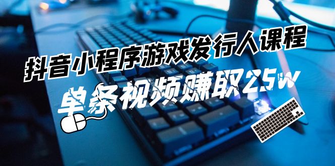 （11765期）抖音小程序-游戏发行人课程：带你玩转游戏任务变现，单条视频赚取25w-艾科轻创网