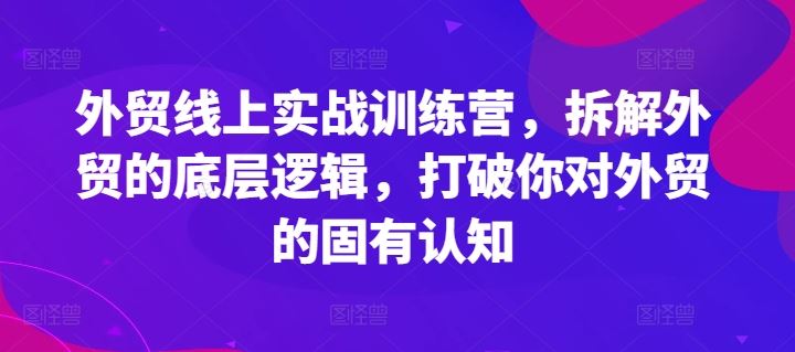 外贸线上实战训练营，拆解外贸的底层逻辑，打破你对外贸的固有认知-艾科轻创网