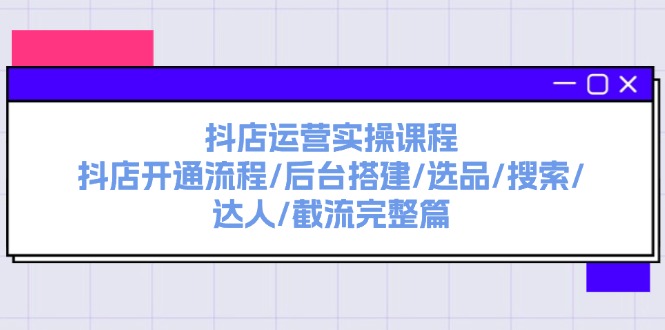 （11783期）抖店运营实操课程：抖店开通流程/后台搭建/选品/搜索/达人/截流完整篇-艾科轻创网