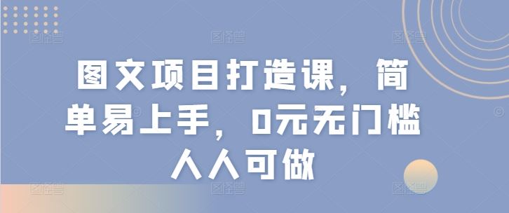 图文项目打造课，简单易上手，0元无门槛人人可做-艾科轻创网