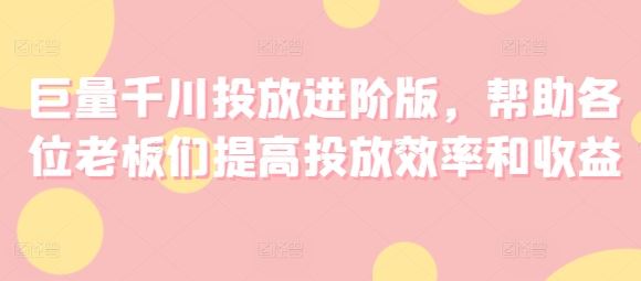 巨量千川投放进阶版，帮助各位老板们提高投放效率和收益-艾科轻创网