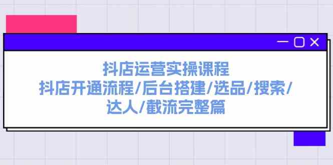 抖店运营实操课程：抖店开通流程/后台搭建/选品/搜索/达人/截流完整篇-艾科轻创网