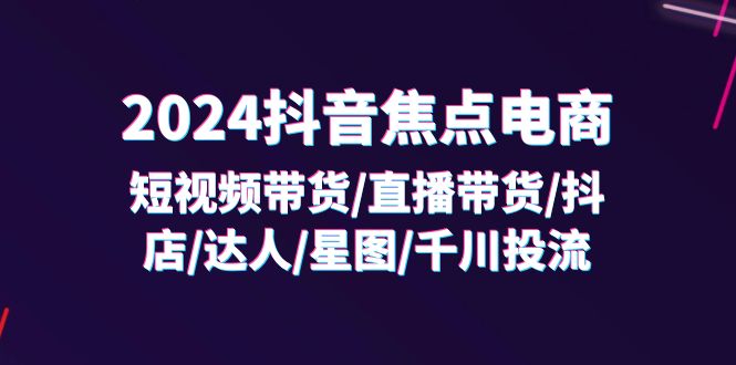 （11794期）2024抖音-焦点电商：短视频带货/直播带货/抖店/达人/星图/千川投流/32节课-艾科轻创网