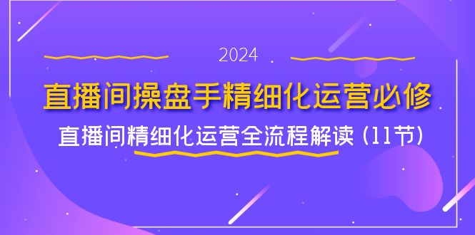 （11796期）直播间-操盘手精细化运营必修，直播间精细化运营全流程解读 (11节)-艾科轻创网
