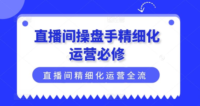 直播间操盘手精细化运营必修，直播间精细化运营全流程解读-艾科轻创网