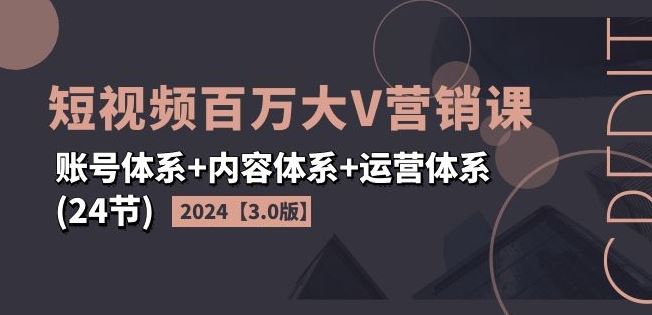 2024短视频百万大V营销课【3.0版】账号体系+内容体系+运营体系(24节)-艾科轻创网