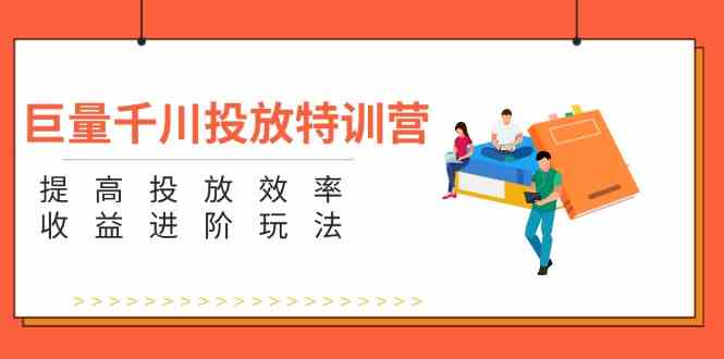 巨量千川投放特训营：提高投放效率和收益进阶玩法（5节）-艾科轻创网