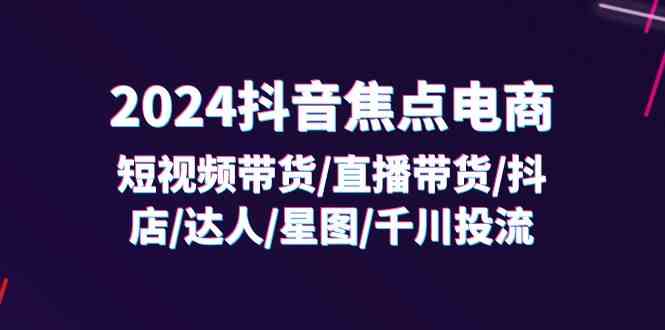 2024抖音焦点电商：短视频带货/直播带货/抖店/达人/星图/千川投流/32节课-艾科轻创网