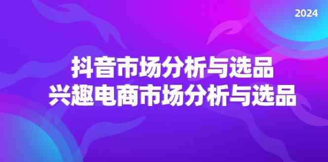 2024抖音/市场分析与选品，兴趣电商市场分析与选品-艾科轻创网