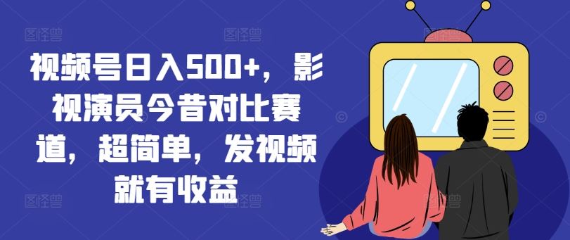 视频号日入500+，影视演员今昔对比赛道，超简单，发视频就有收益【揭秘】-艾科轻创网
