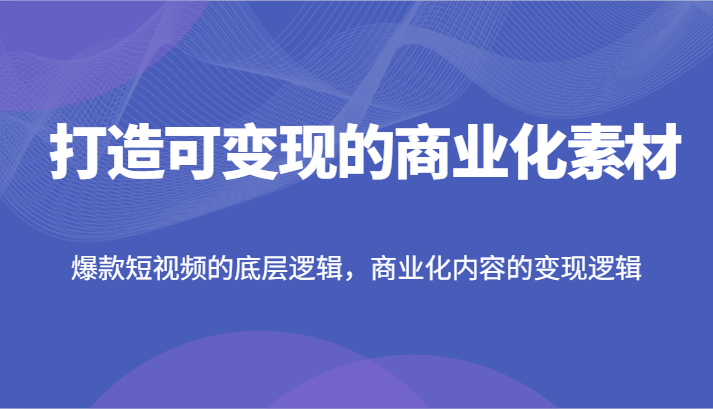 打造可变现的商业化素材，爆款短视频的底层逻辑，商业化内容的变现逻辑-艾科轻创网