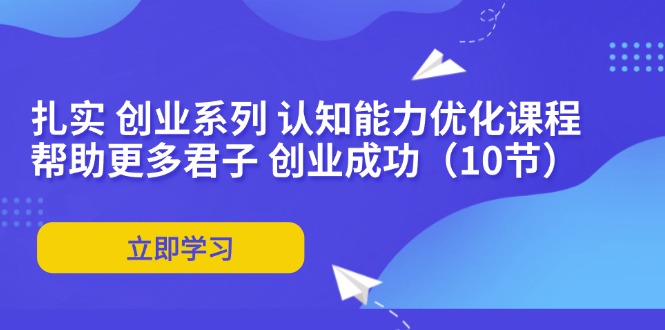 （11838期）扎实 创业系列 认知能力优化课程：帮助更多君子 创业成功（10节）-艾科轻创网