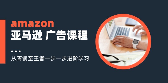 （11839期）amazon亚马逊 广告课程：从青铜至王者一步一步进阶学习（16节）-艾科轻创网