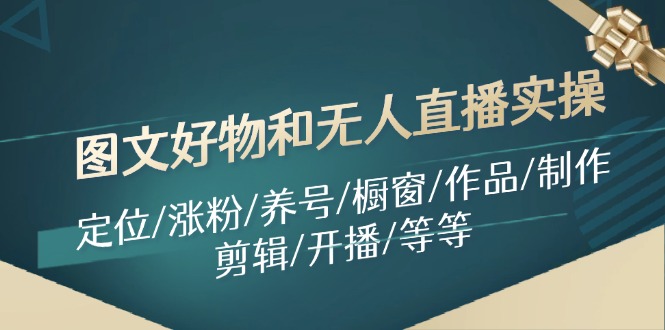 （11840期）图文好物和无人直播实操：定位/涨粉/养号/橱窗/作品/制作/剪辑/开播/等等-艾科轻创网
