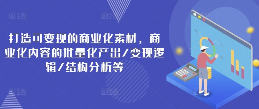 打造可变现的商业化素材，商业化内容的批量化产出/变现逻辑/结构分析等-艾科轻创网