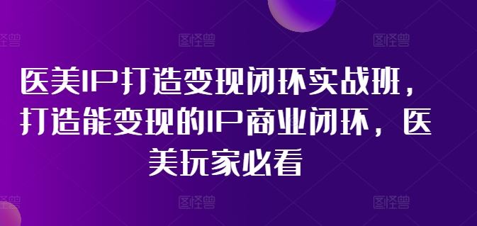 医美IP打造变现闭环实战班，打造能变现的IP商业闭环，医美玩家必看!-艾科轻创网