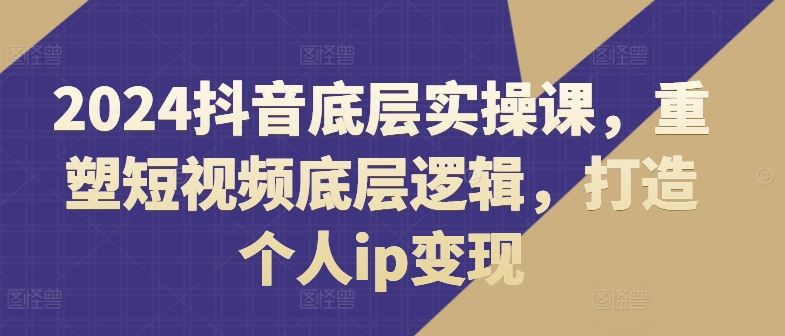 2024抖音底层实操课，​重塑短视频底层逻辑，打造个人ip变现-艾科轻创网