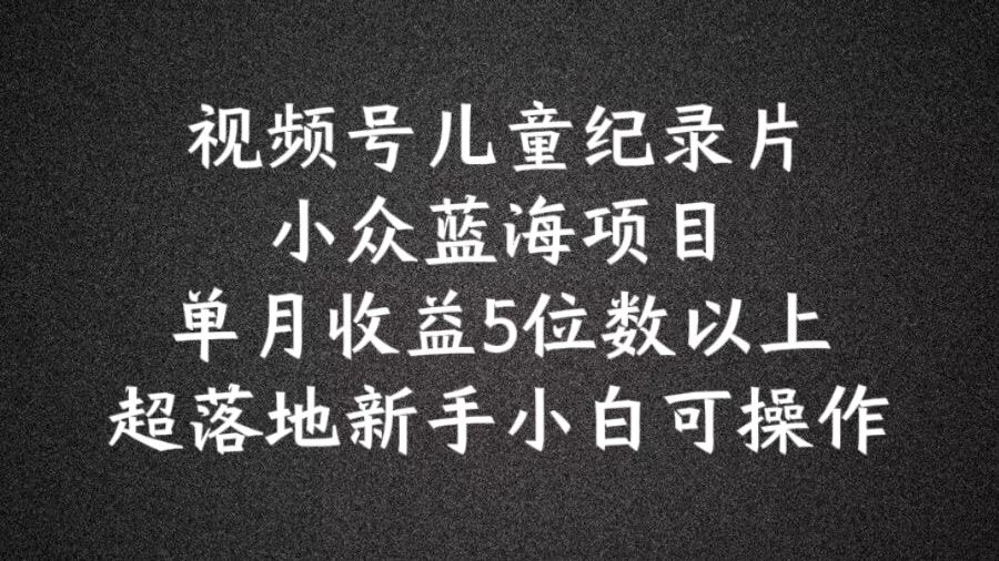 2024蓝海项目视频号儿童纪录片科普，单月收益5位数以上，新手小白可操作【揭秘】-艾科轻创网