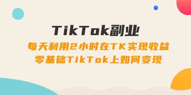 TikTok副业课：每天利用2小时在TK实现收益，零基础TikTok上如何变现（34节）-艾科轻创网