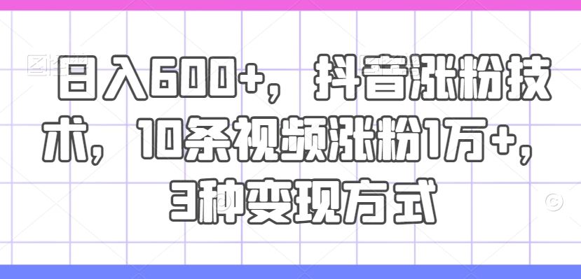 日入600+，抖音涨粉技术，10条视频涨粉1万+，3种变现方式【揭秘】-艾科轻创网
