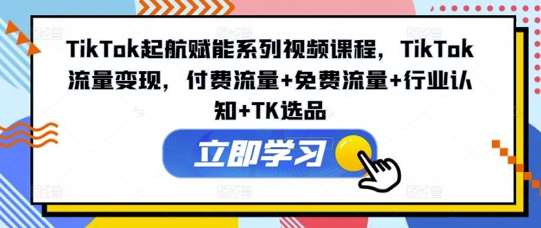 TikTok起航赋能系列视频课程，TikTok流量变现，付费流量+免费流量+行业认知+TK选品-艾科轻创网