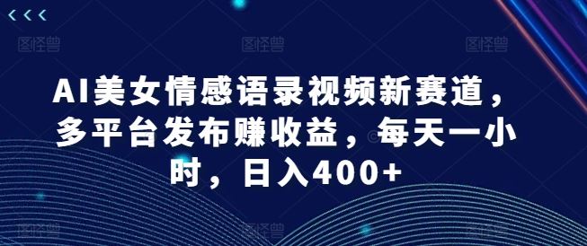 AI美女情感语录视频新赛道，多平台发布赚收益，每天一小时，日入400+【揭秘】-艾科轻创网