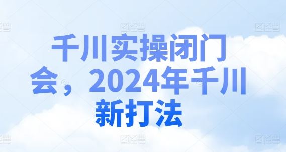 千川实操闭门会，2024年千川新打法-艾科轻创网