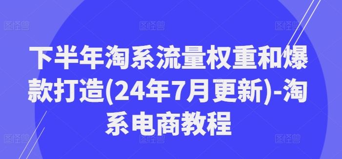下半年淘系流量权重和爆款打造(24年7月更新)-淘系电商教程-艾科轻创网