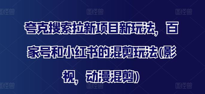 夸克搜索拉新项目新玩法，百家号和小红书的混剪玩法(影视，动漫混剪)-艾科轻创网