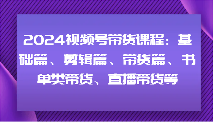 2024视频号带货课程：基础篇、剪辑篇、带货篇、书单类带货、直播带货等-艾科轻创网