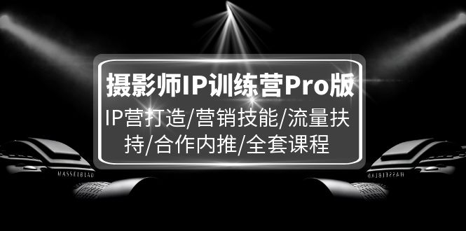 （11899期）摄影师IP训练营Pro版，IP营打造/营销技能/流量扶持/合作内推/全套课程-艾科轻创网