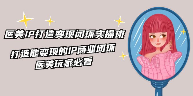医美IP打造变现闭环实操班，打造能变现的IP商业闭环，医美玩家必看（22节）-艾科轻创网