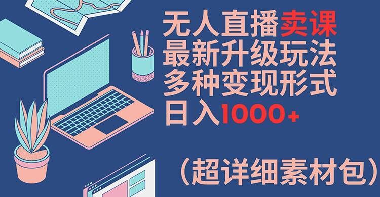 无人直播卖课最新升级玩法，多种变现形式，日入1000+(超详细素材包)【揭秘】-艾科轻创网
