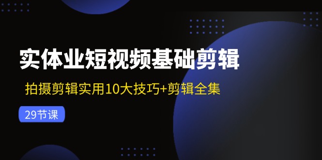 实体业短视频基础剪辑：拍摄剪辑实用10大技巧+剪辑全集（29节）-艾科轻创网