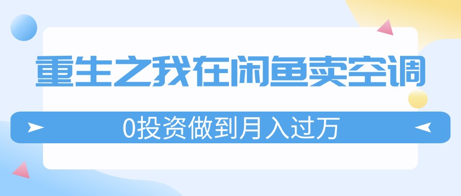 （11962期）重生之我在闲鱼卖空调，0投资做到月入过万，迎娶白富美，走上人生巅峰-艾科轻创网