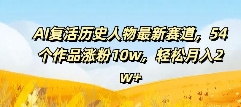 AI复活历史人物最新赛道，54个作品涨粉10w，轻松月入2w+【揭秘】-艾科轻创网