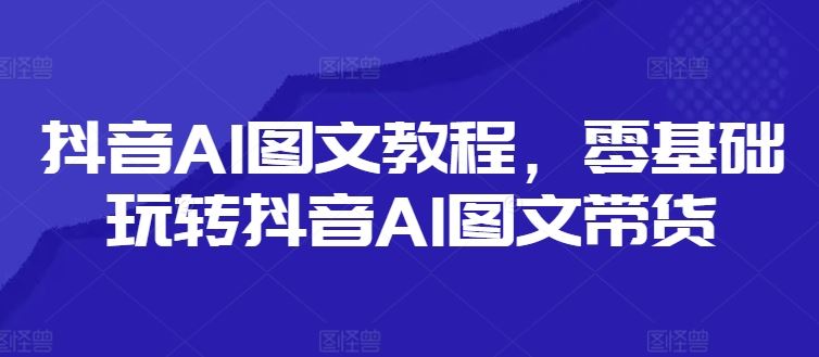 抖音AI图文教程，零基础玩转抖音AI图文带货-艾科轻创网