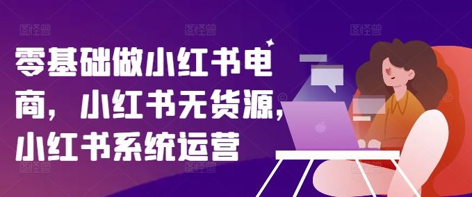 零基础做小红书电商，小红书无货源，小红书系统运营-艾科轻创网